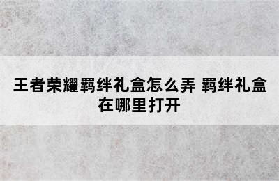 王者荣耀羁绊礼盒怎么弄 羁绊礼盒在哪里打开